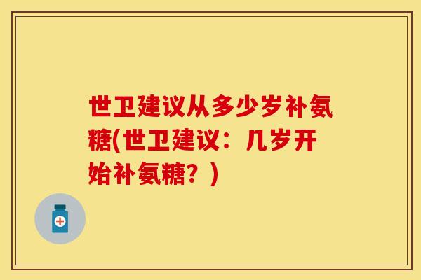 世卫建议从多少岁补氨糖(世卫建议:几岁开始补氨糖?) 世卫建议从多少岁补氨糖(世卫建议:几岁开始补氨糖?)