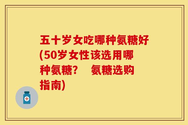 五十岁女吃哪种氨糖好(50岁女性该选用哪种氨糖？  氨糖选购指南)