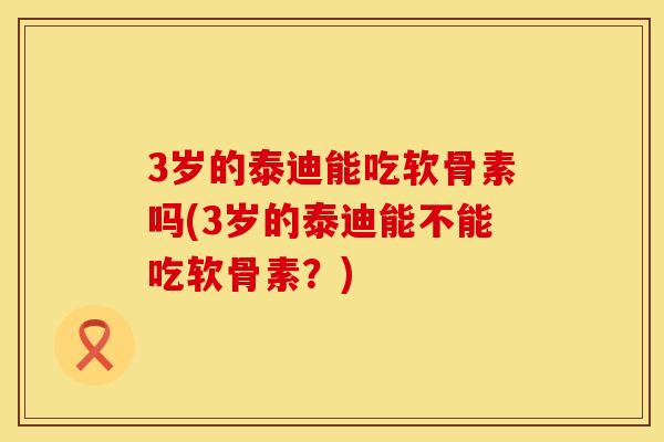 3岁的泰迪能吃软骨素吗(3岁的泰迪能不能吃软骨素？)