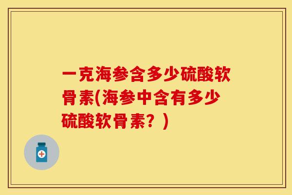 一克海参含多少硫酸软骨素(海参中含有多少硫酸软骨素?) 一克海参含多少硫酸软骨素(海参中含有多少硫酸软骨素?)
