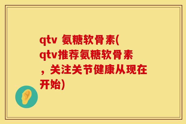 qtv 氨糖软骨素(qtv推荐氨糖软骨素,关注关节健康从现在开始) qtv 氨糖软骨素(qtv推荐氨糖软骨素,关注关节健康从现在开始)