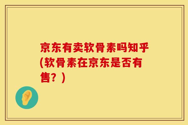 京东有卖软骨素吗知乎(软骨素在京东是否有售?) 京东有卖软骨素吗知乎(软骨素在京东是否有售?)