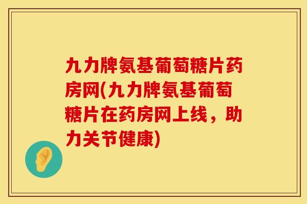 九力牌氨基葡萄糖片药房网(九力牌氨基葡萄糖片在药房网上线，助力关节健康)
