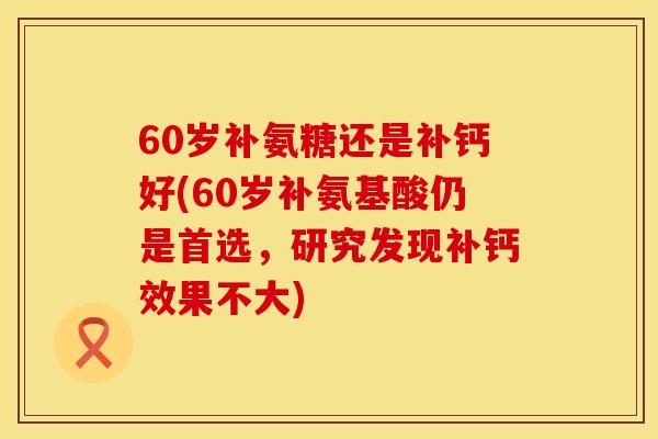 60岁补氨糖还是补钙好(60岁补氨基酸仍是首选，研究发现补钙效果不大)