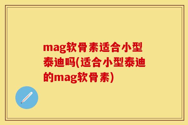 mag软骨素适合小型泰迪吗(适合小型泰迪的mag软骨素)