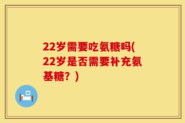 22岁需要吃氨糖吗(22岁是否需要补充氨基糖?)