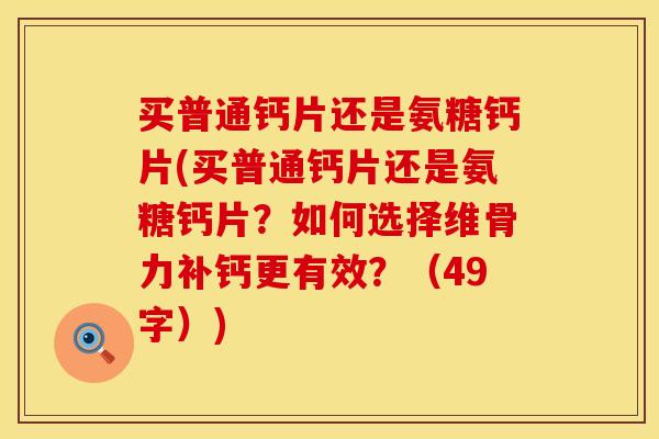 买普通钙片还是氨糖钙片(买普通钙片还是氨糖钙片?如何选择维骨力补钙更有效?(49字)) 买普通钙片还是氨糖钙片(买普通钙片还是氨糖钙片?如何选择维骨力补钙更有效?(49字))