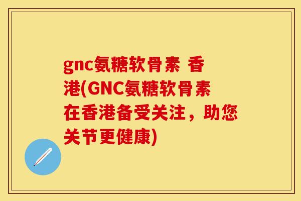 gnc氨糖软骨素 香港(GNC氨糖软骨素在香港备受关注，助您关节更健康)