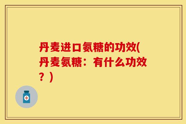 丹麦进口氨糖的功效(丹麦氨糖：有什么功效？)