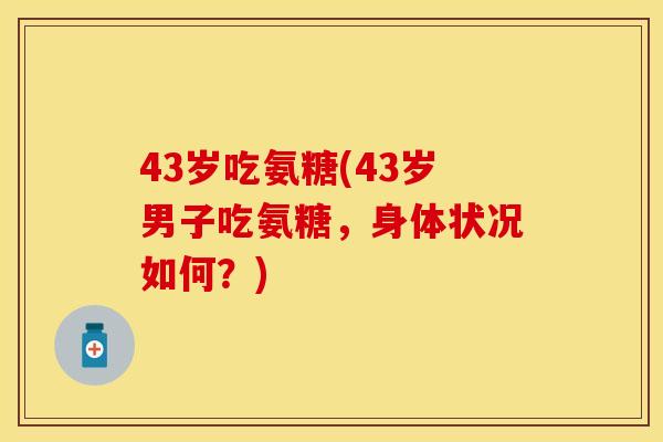 43岁吃氨糖(43岁男子吃氨糖，身体状况如何？)
