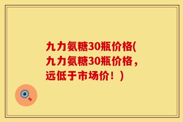 九力氨糖30瓶价格(九力氨糖30瓶价格,远低于市场价!) 九力氨糖30瓶价格(九力氨糖30瓶价格,远低于市场价!)