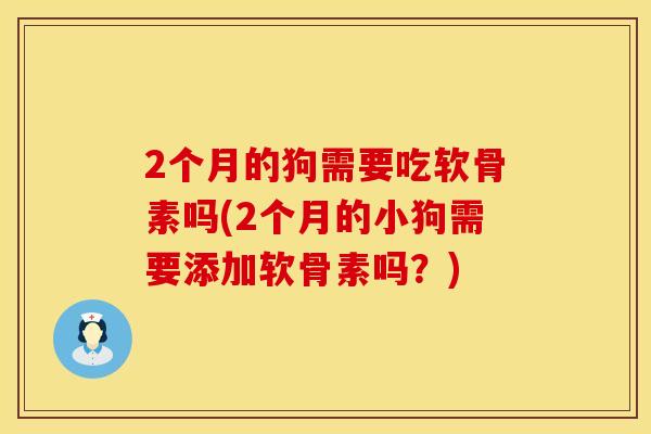 2个月的狗需要吃软骨素吗(2个月的小狗需要添加软骨素吗?) 2个月的狗需要吃软骨素吗(2个月的小狗需要添加软骨素吗?)