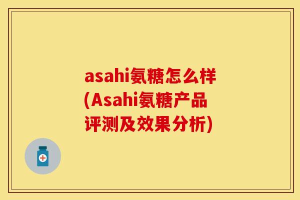 asahi氨糖怎么样(Asahi氨糖产品评测及效果分析)