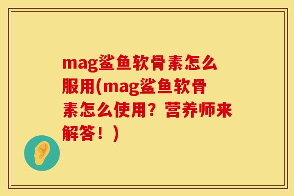 mag鲨鱼软骨素怎么服用(mag鲨鱼软骨素怎么使用？营养师来解答！)