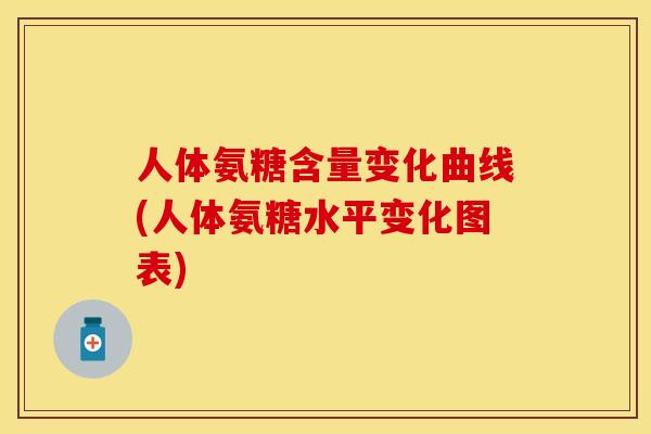 人体氨糖含量变化曲线(人体氨糖水平变化图表)