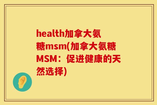 health加拿大氨糖msm(加拿大氨糖MSM:促进健康的天然选择)