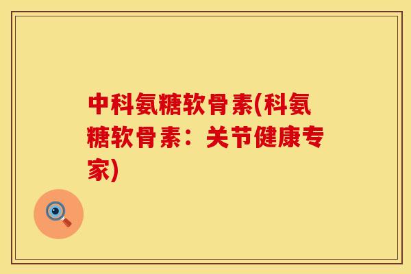 中科氨糖软骨素(科氨糖软骨素：关节健康专家)
