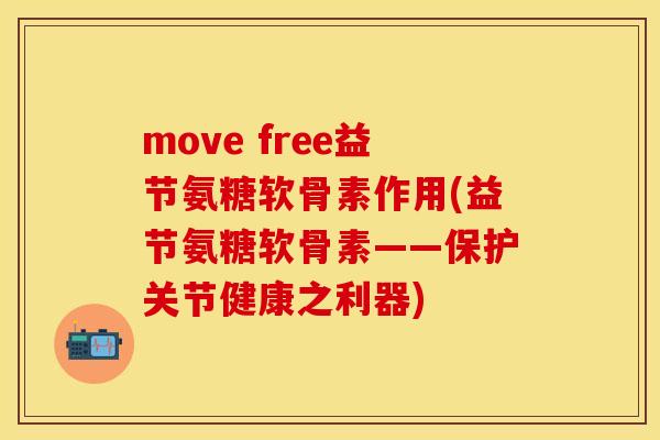 move free益节氨糖软骨素作用(益节氨糖软骨素——保护关节健康之利器) move free益节氨糖软骨素作用(益节氨糖软骨素——保护关节健康之利器)