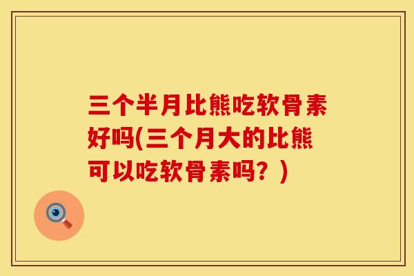 三个半月比熊吃软骨素好吗(三个月大的比熊可以吃软骨素吗？)