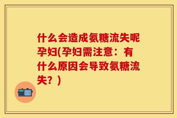 什么会造成氨糖流失呢孕妇(孕妇需注意:有什么原因会导致氨糖流失?) 什么会造成氨糖流失呢孕妇(孕妇需注意:有什么原因会导致氨糖流失?)