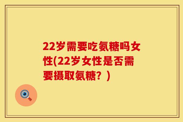 22岁需要吃氨糖吗女性(22岁女性是否需要摄取氨糖？)