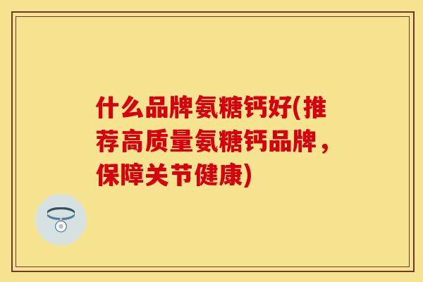 什么品牌氨糖钙好(推荐高质量氨糖钙品牌,保障关节健康)