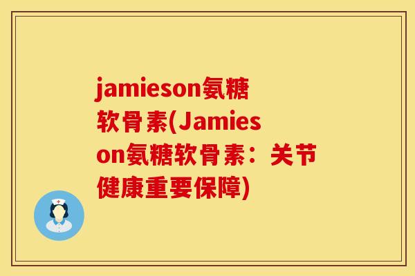 jamieson氨糖软骨素(Jamieson氨糖软骨素：关节健康重要保障)