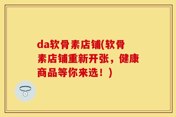 da软骨素店铺(软骨素店铺重新开张,健康商品等你来选!) da软骨素店铺(软骨素店铺重新开张,健康商品等你来选!)
