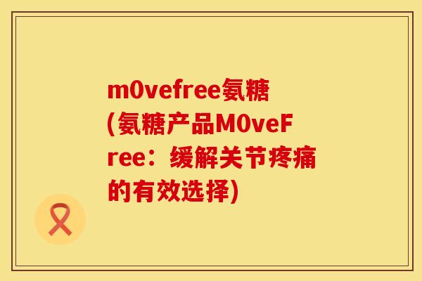 m0vefree氨糖(氨糖产品M0veFree:缓解关节的有效选择) m0vefree氨糖(氨糖产品M0veFree:缓解关节的有效选择)
