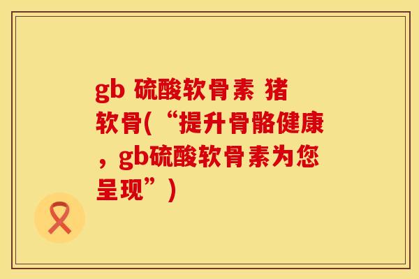 gb 硫酸软骨素 猪软骨(“提升骨骼健康,gb硫酸软骨素为您呈现”) gb 硫酸软骨素 猪软骨(“提升骨骼健康,gb硫酸软骨素为您呈现”)