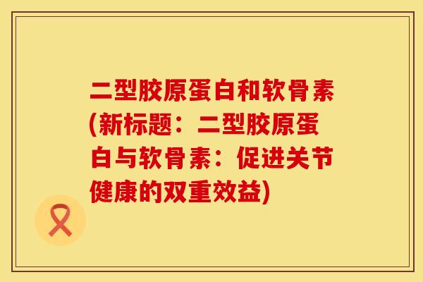 二型胶原蛋白和软骨素(新标题:二型胶原蛋白与软骨素:促进关节健康的双重效益)