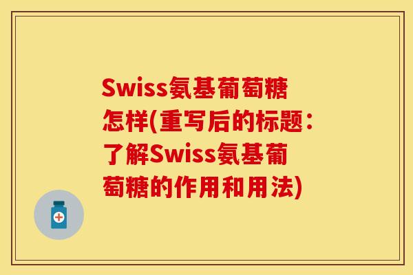 Swiss氨基葡萄糖怎样(重写后的标题：了解Swiss氨基葡萄糖的作用和用法)