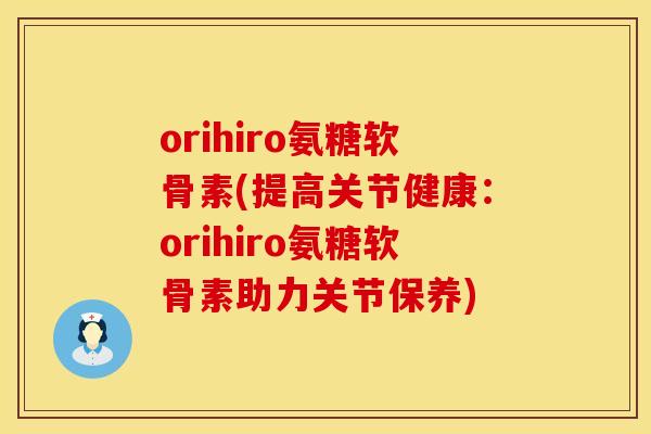 orihiro氨糖软骨素(提高关节健康:orihiro氨糖软骨素助力关节保养)