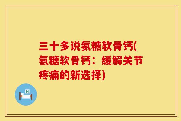 三十多说氨糖软骨钙(氨糖软骨钙:缓解关节的新选择) 三十多说氨糖软骨钙(氨糖软骨钙:缓解关节的新选择)