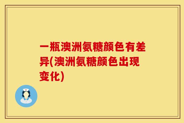 一瓶澳洲氨糖颜色有差异(澳洲氨糖颜色出现变化) 一瓶澳洲氨糖颜色有差异(澳洲氨糖颜色出现变化)