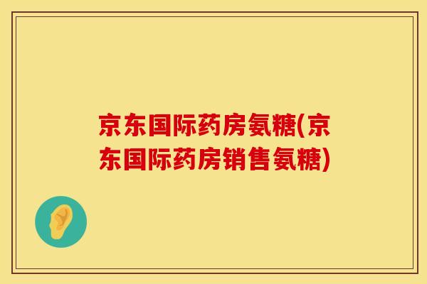 京东国际药房氨糖(京东国际药房销售氨糖) 京东国际药房氨糖(京东国际药房销售氨糖)