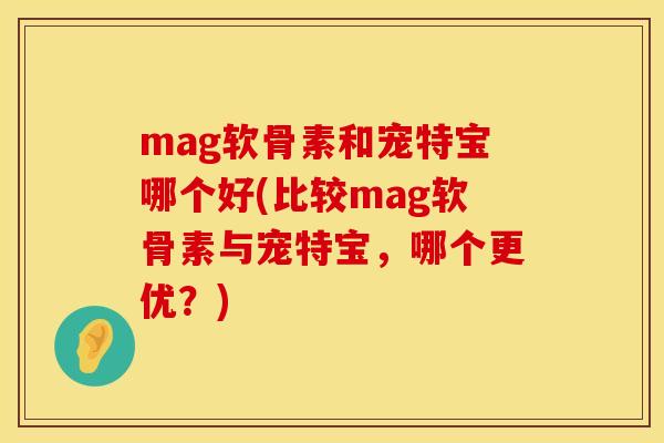 mag软骨素和宠特宝哪个好(比较mag软骨素与宠特宝，哪个更优？)
