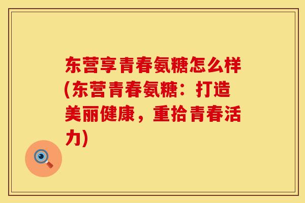 东营享青春氨糖怎么样(东营青春氨糖:打造美丽健康,重拾青春活力) 东营享青春氨糖怎么样(东营青春氨糖:打造美丽健康,重拾青春活力)