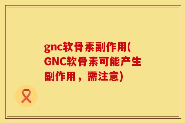 gnc软骨素副作用(GNC软骨素可能产生副作用，需注意)