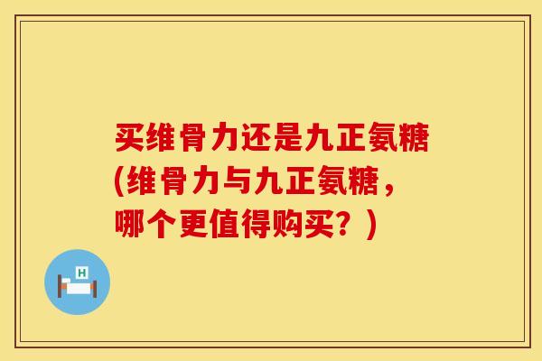 买维骨力还是九正氨糖(维骨力与九正氨糖,哪个更值得购买?) 买维骨力还是九正氨糖(维骨力与九正氨糖,哪个更值得购买?)