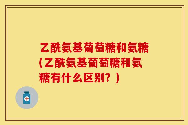 乙酰氨基葡萄糖和氨糖(乙酰氨基葡萄糖和氨糖有什么区别?)