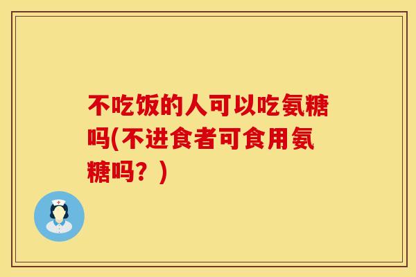 不吃饭的人可以吃氨糖吗(不进食者可食用氨糖吗?)