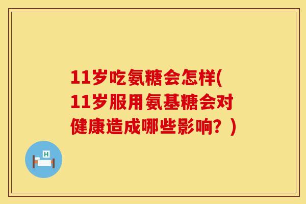11岁吃氨糖会怎样(11岁服用氨基糖会对健康造成哪些影响?)