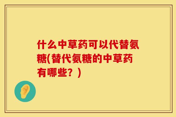 什么中草药可以代替氨糖(替代氨糖的中草药有哪些?) 什么中草药可以代替氨糖(替代氨糖的中草药有哪些?)
