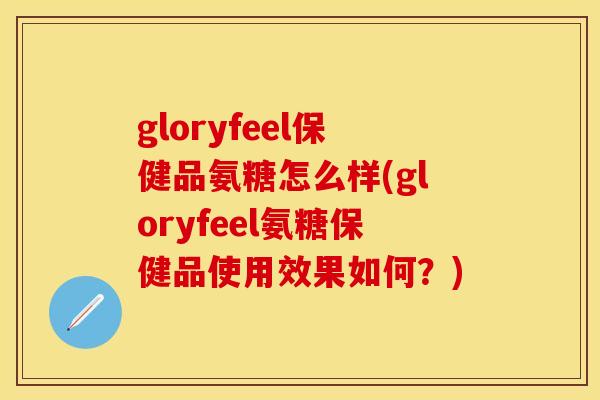 gloryfeel保健品氨糖怎么样(gloryfeel氨糖保健品使用效果如何?)