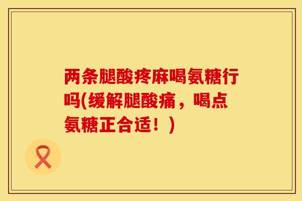 两条腿酸疼麻喝氨糖行吗(缓解腿酸痛,喝点氨糖正合适!) 两条腿酸疼麻喝氨糖行吗(缓解腿酸痛,喝点氨糖正合适!)