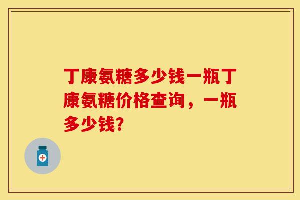 丁康氨糖多少钱一瓶丁康氨糖价格查询，一瓶多少钱？