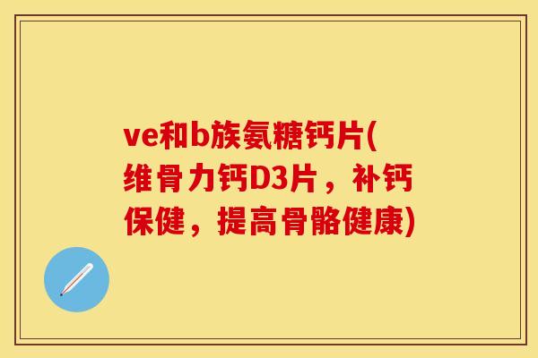 ve和b族氨糖钙片(维骨力钙D3片，补钙保健，提高骨骼健康)