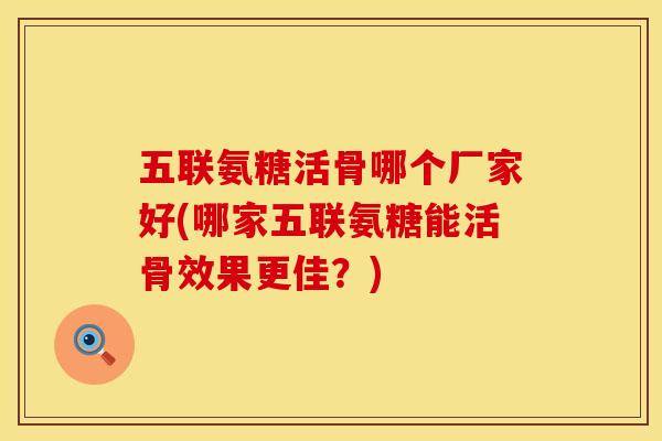 五联氨糖活骨哪个厂家好(哪家五联氨糖能活骨效果更佳?) 五联氨糖活骨哪个厂家好(哪家五联氨糖能活骨效果更佳?)
