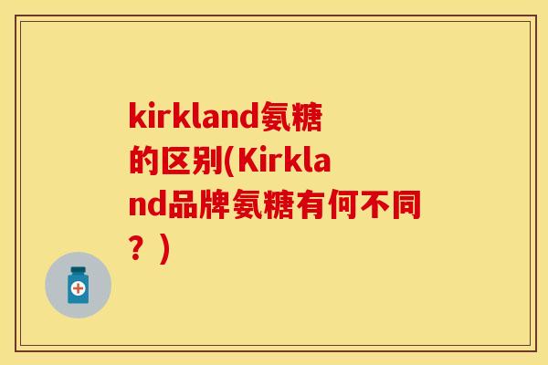 kirkland氨糖的区别(Kirkland品牌氨糖有何不同?) kirkland氨糖的区别(Kirkland品牌氨糖有何不同?)